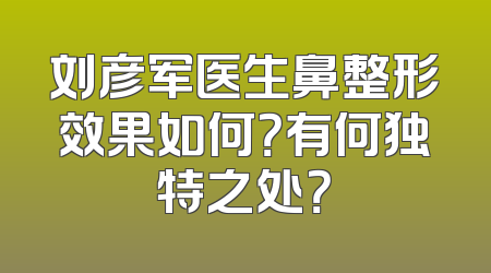 刘彦军医生鼻整形效果如何？有何独特之处？