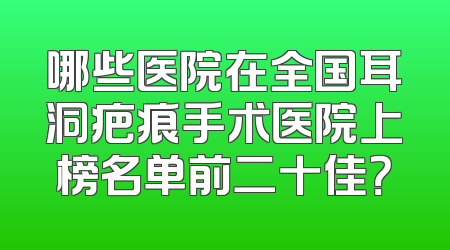哪些医院在全国耳洞疤痕手术医院上榜名单前二十佳？