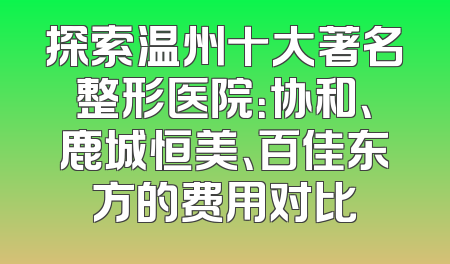 探索温州十大著名整形医院：协和、鹿城恒美、百佳东方的费用对比