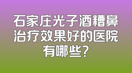 石家庄光子酒糟鼻治疗效果好的医院有哪些？