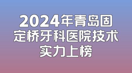 2024年青岛固定桥牙科医院技术实力上榜