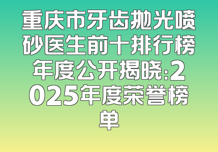 重庆市牙齿抛光喷砂医生前十排行榜年度公开揭晓：2025年度荣誉榜单