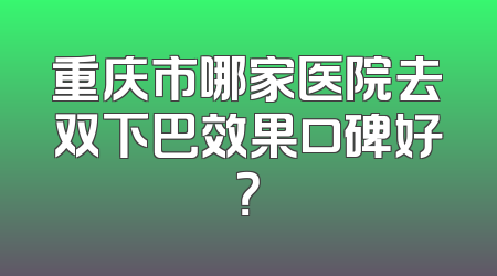 重庆市哪家医院去双下巴效果口碑好？