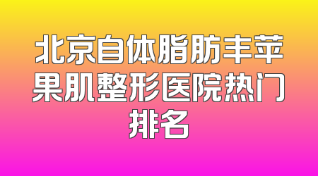 北京自体脂肪丰苹果肌整形医院热门排名