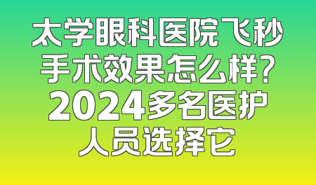太学眼科医院飞秒手术效果怎么样？2024多名医护人员选择它