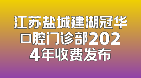 江苏盐城建湖冠华口腔门诊部2024年收费发布