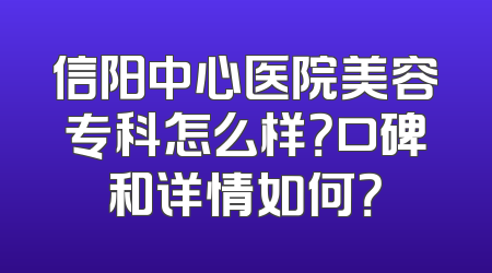信阳中心医院美容专科怎么样？口碑和详情如何？