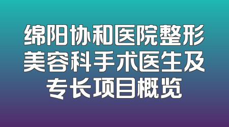 绵阳协和医院整形美容科手术医生及专长项目概览