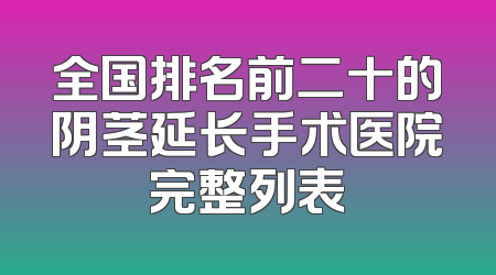全国排名前二十的阴茎延长手术医院完整列表