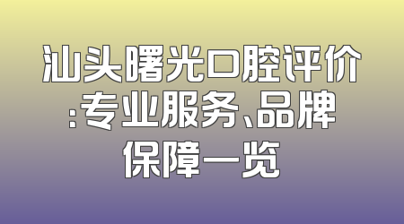 汕头曙光口腔评价：专业服务、品牌保障一览