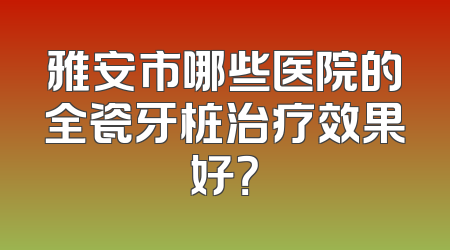 雅安市哪些医院的全瓷牙桩治疗效果好？