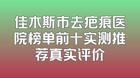 佳木斯市去疤痕医院榜单前十实测推荐真实评价