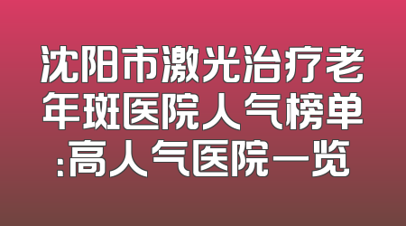 沈阳市激光治疗老年斑医院人气榜单：高人气医院一览