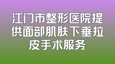 江门市整形医院提供面部肌肤下垂拉皮手术服务