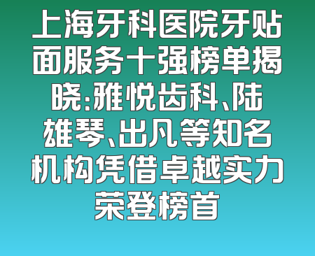 上海牙科医院牙贴面服务十强榜单揭晓：雅悦齿科、陆雄琴、出凡等知名机构凭借卓越实力荣登榜首
