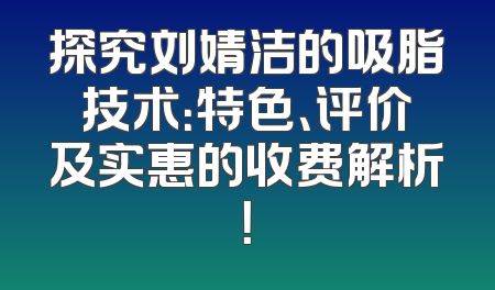 探究刘婧洁的吸脂技术：特色、评价及实惠的收费解析！