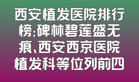 西安植发医院排行榜：碑林碧莲盛无痕、西安西京医院植发科等位列前四