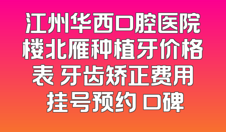 江州华西口腔医院楼北雁种植牙价格表 牙齿矫正费用 挂号预约 口碑