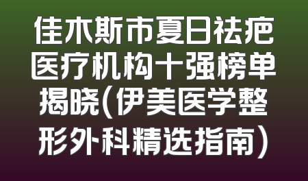 佳木斯市夏日祛疤医疗机构十强榜单揭晓（伊美医学整形外科精选指南）