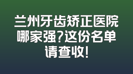 兰州牙齿矫正医院哪家强？这份名单请查收！
