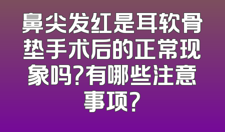 鼻尖发红是耳软骨垫手术后的正常现象吗？有哪些注意事项？
