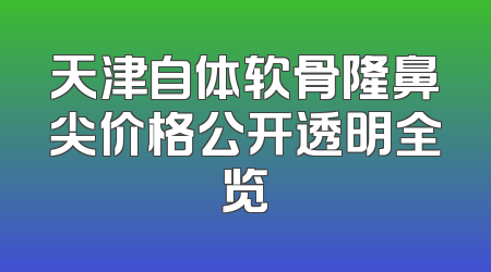 天津自体软骨隆鼻尖价格公开透明全览