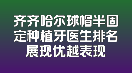 齐齐哈尔球帽半固定种植牙医生排名展现优越表现