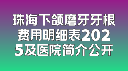 珠海下颌磨牙牙根费用明细表2025及医院简介公开