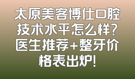 太原美客博仕口腔技术水平怎么样？医生推荐+整牙价格表出炉！