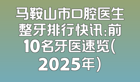 马鞍山市口腔医生整牙排行快讯：前10名牙医速览（2025年）