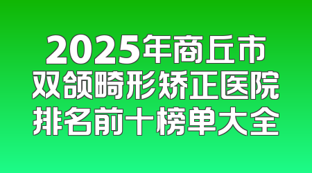 2025年商丘市双颌畸形矫正医院排名前十榜单大全