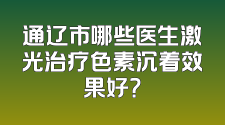 通辽市哪些医生激光治疗色素沉着效果好？