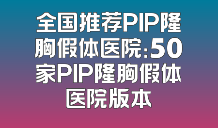 全国推荐PIP隆胸假体医院：50家PIP隆胸假体医院版本