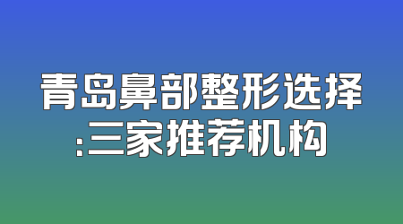 青岛鼻部整形选择：三家推荐机构