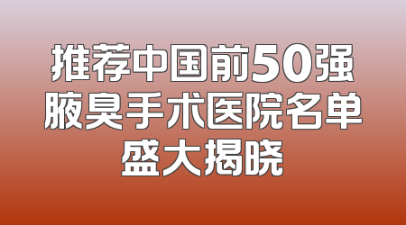 推荐中国前50强腋臭手术医院名单盛大揭晓