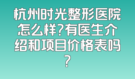 杭州时光整形医院怎么样？有医生介绍和项目价格表吗？