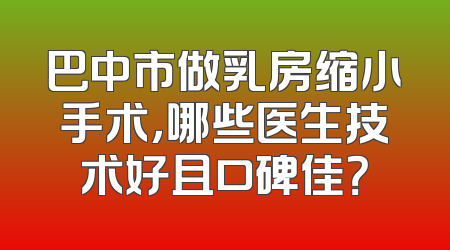 巴中市做乳房缩小手术，哪些医生技术好且口碑佳？