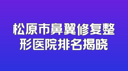 松原市鼻翼修复整形医院排名揭晓