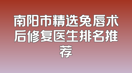 南阳市精选兔唇术后修复医生排名推荐