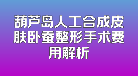 葫芦岛人工合成皮肤卧蚕整形手术费用解析