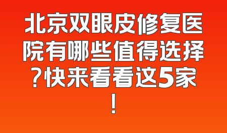 北京双眼皮修复医院有哪些值得选择？快来看看这5家！