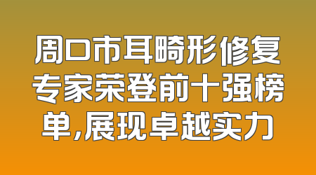 周口市耳畸形修复专家荣登前十强榜单，展现卓越实力