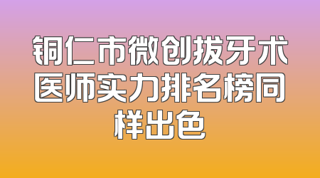 铜仁市微创拔牙术医师实力排名榜同样出色