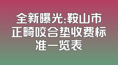 全新曝光：鞍山市正畸咬合垫收费标准一览表