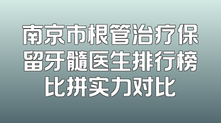 南京市根管治疗保留牙髓医生排行榜比拼实力对比