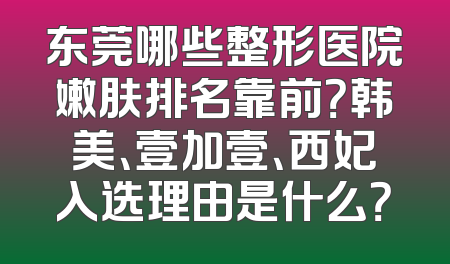 东莞哪些整形医院嫩肤排名靠前？韩美、壹加壹、西妃入选理由是什么？