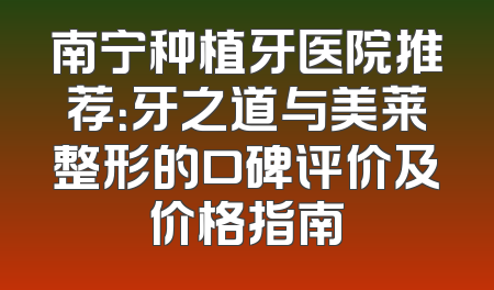 南宁种植牙医院推荐：牙之道与美莱整形的口碑评价及价格指南