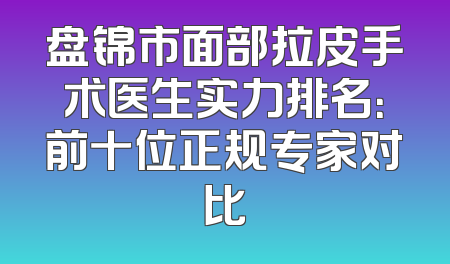 盘锦市面部拉皮手术医生实力排名：前十位正规专家对比