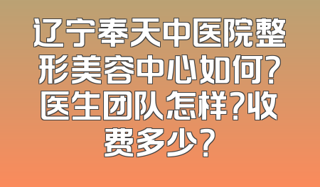 辽宁奉天中医院整形美容中心如何？医生团队怎样？收费多少？