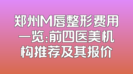 郑州M唇整形费用一览：前四医美机构推荐及其报价